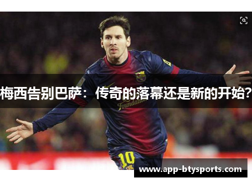 梅西告别巴萨：传奇的落幕还是新的开始？