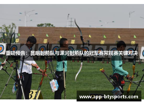 重磅预告：昆明射箭队与漯河射箭队的冠军赛常规赛关键对决