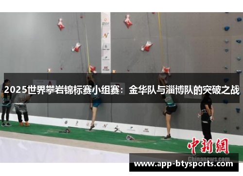 2025世界攀岩锦标赛小组赛：金华队与淄博队的突破之战