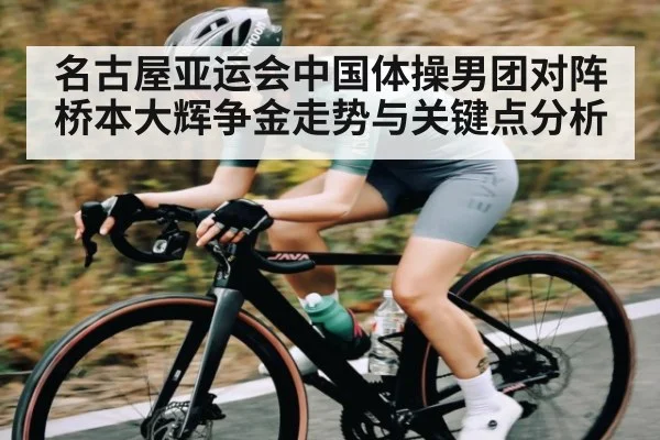名古屋亚运会中国体操男团对阵桥本大辉争金走势与关键点分析