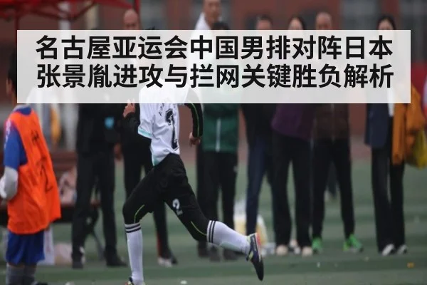 名古屋亚运会中国男排对阵日本张景胤进攻与拦网关键胜负解析